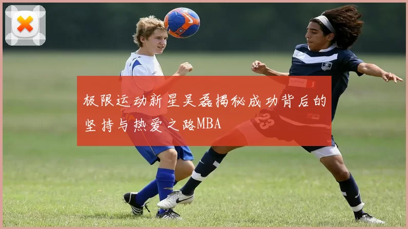 极限运动新星吴磊揭秘成功背后的坚持与热爱之路MBA