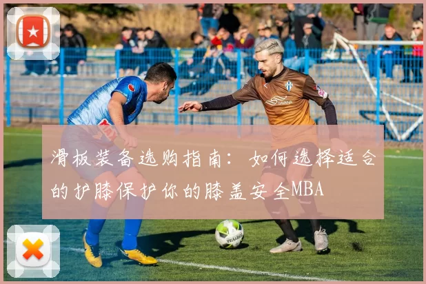 滑板装备选购指南：如何选择适合的护膝保护你的膝盖安全MBA