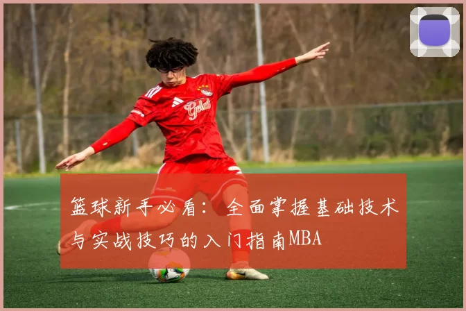 篮球新手必看：全面掌握基础技术与实战技巧的入门指南MBA