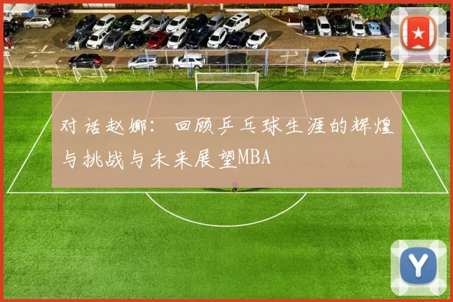 对话赵娜：回顾乒乓球生涯的辉煌与挑战与未来展望MBA