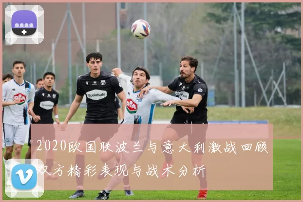 2020欧国联波兰与意大利激战回顾双方精彩表现与战术分析