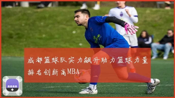 成都篮球队实力飙升助力篮球力量排名创新高MBA