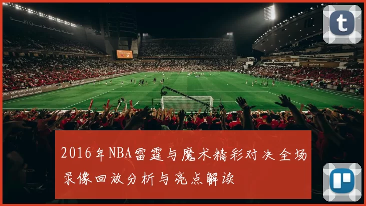 2016年NBA雷霆与魔术精彩对决全场录像回放分析与亮点解读