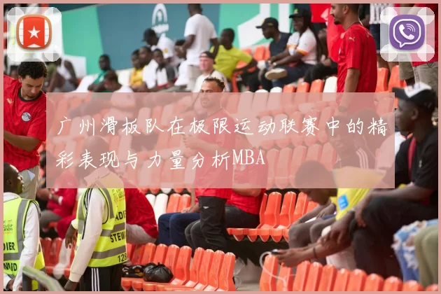 广州滑板队在极限运动联赛中的精彩表现与力量分析MBA