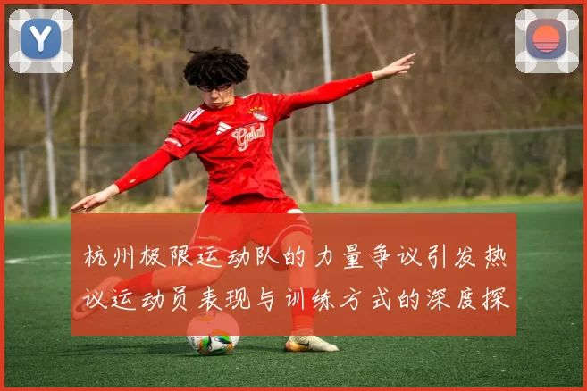 杭州极限运动队的力量争议引发热议运动员表现与训练方式的深度探讨MBA