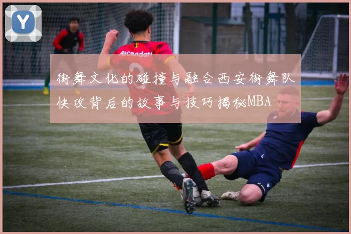 街舞文化的碰撞与融合西安街舞队快攻背后的故事与技巧揭秘MBA