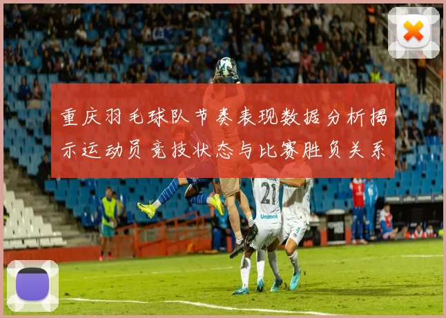 重庆羽毛球队节奏表现数据分析揭示运动员竞技状态与比赛胜负关系