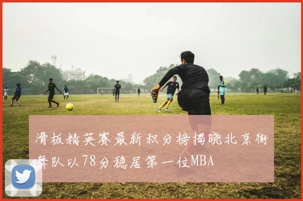 滑板精英赛最新积分榜揭晓北京街舞队以78分稳居第一位MBA