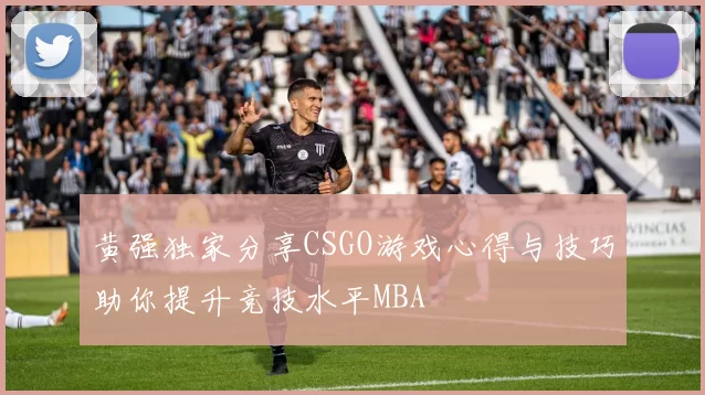 黄强独家分享CSGO游戏心得与技巧助你提升竞技水平MBA