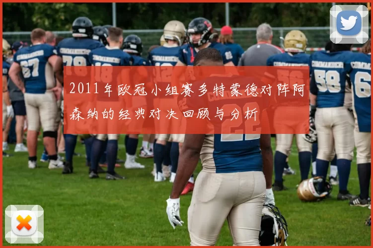 2011年欧冠小组赛多特蒙德对阵阿森纳的经典对决回顾与分析