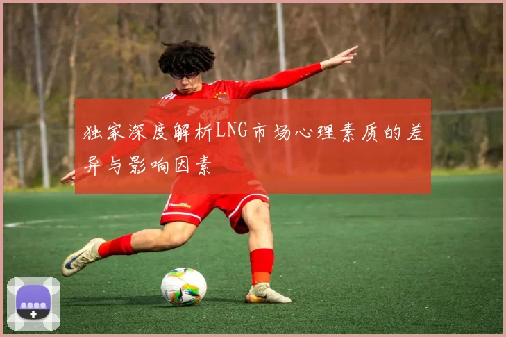 独家深度解析LNG市场心理素质的差异与影响因素
