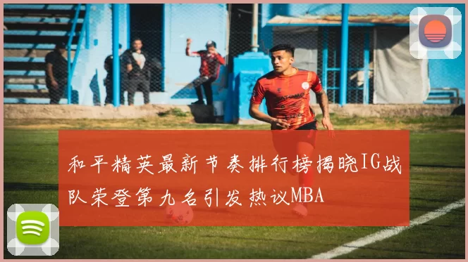 和平精英最新节奏排行榜揭晓IG战队荣登第九名引发热议MBA
