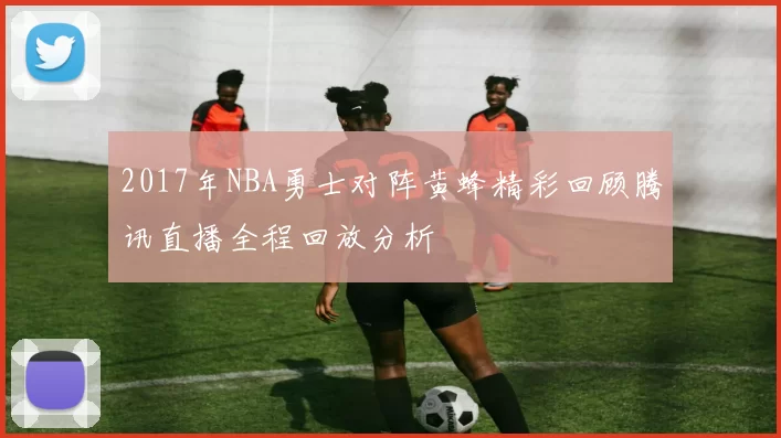 2017年NBA勇士对阵黄蜂精彩回顾腾讯直播全程回放分析