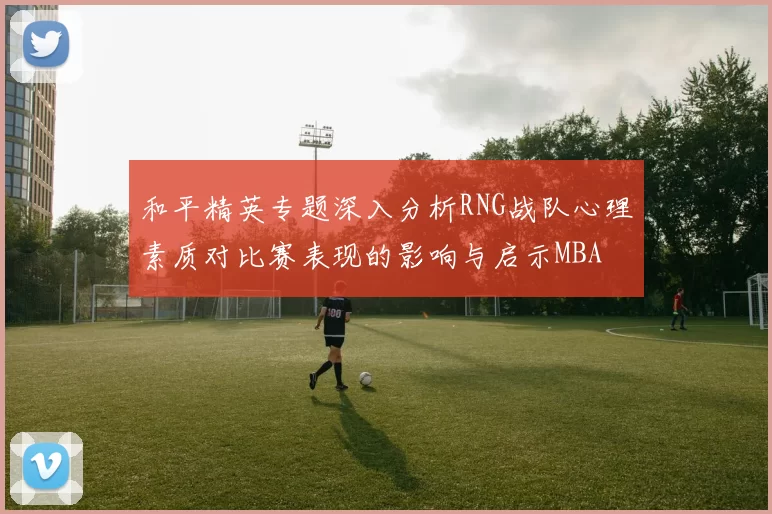 和平精英专题深入分析RNG战队心理素质对比赛表现的影响与启示MBA
