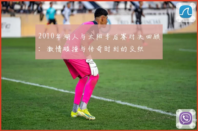 2010年湖人与太阳季后赛对决回顾：激情碰撞与传奇时刻的交织