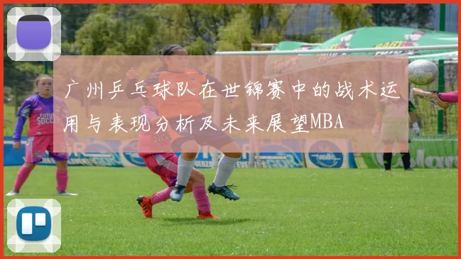 广州乒乓球队在世锦赛中的战术运用与表现分析及未来展望MBA
