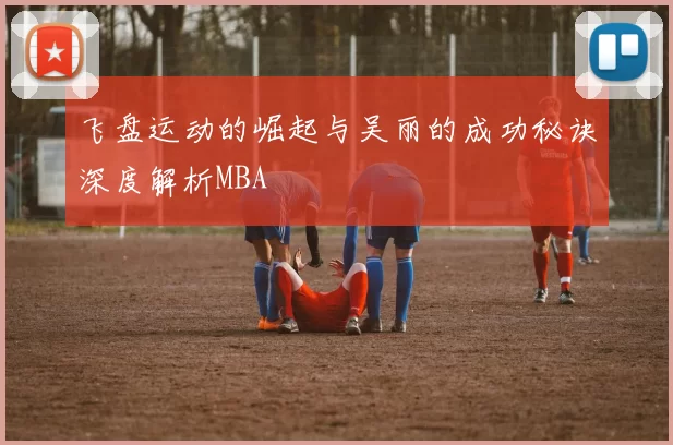飞盘运动的崛起与吴丽的成功秘诀深度解析MBA
