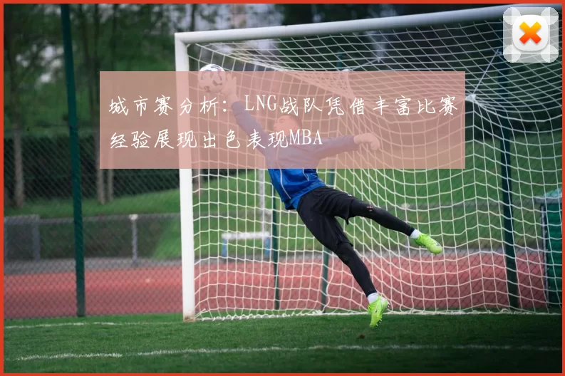 城市赛分析：LNG战队凭借丰富比赛经验展现出色表现MBA