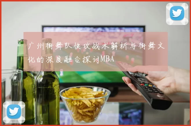 广州街舞队快攻战术解析与街舞文化的深度融合探讨MBA