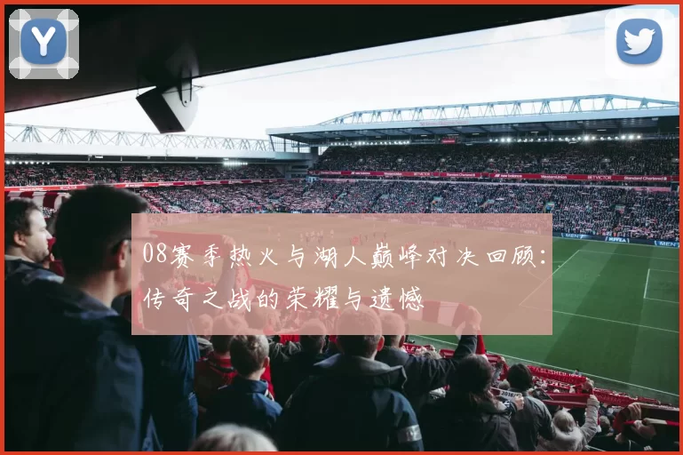 08赛季热火与湖人巅峰对决回顾：传奇之战的荣耀与遗憾