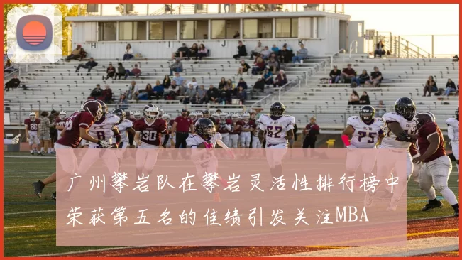 广州攀岩队在攀岩灵活性排行榜中荣获第五名的佳绩引发关注MBA