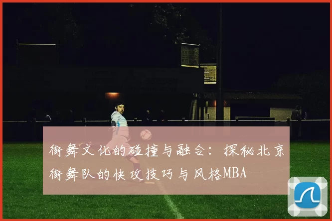 街舞文化的碰撞与融合：探秘北京街舞队的快攻技巧与风格MBA