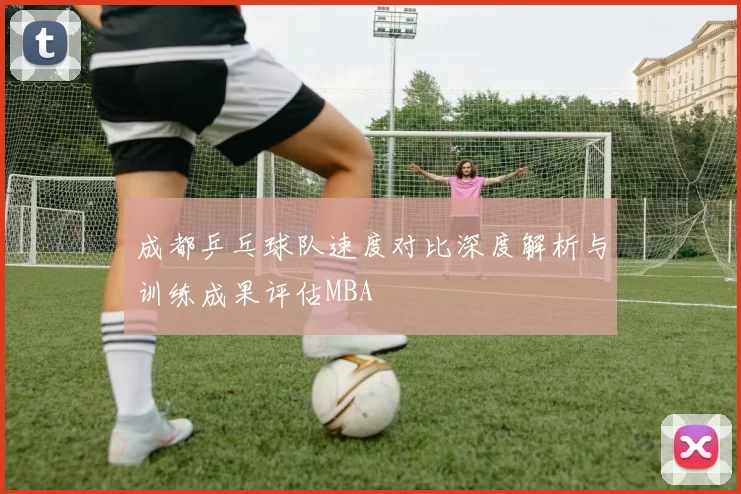 成都乒乓球队速度对比深度解析与训练成果评估MBA