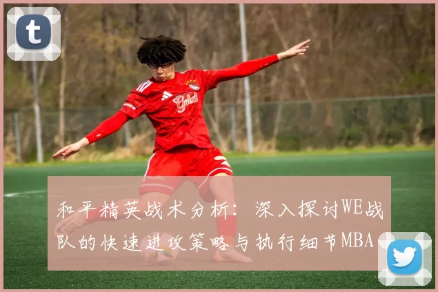 和平精英战术分析：深入探讨WE战队的快速进攻策略与执行细节MBA