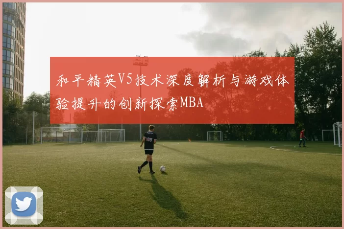 和平精英V5技术深度解析与游戏体验提升的创新探索MBA