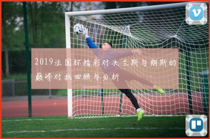 2019法国杯精彩对决兰斯与朗斯的巅峰对抗回顾与分析