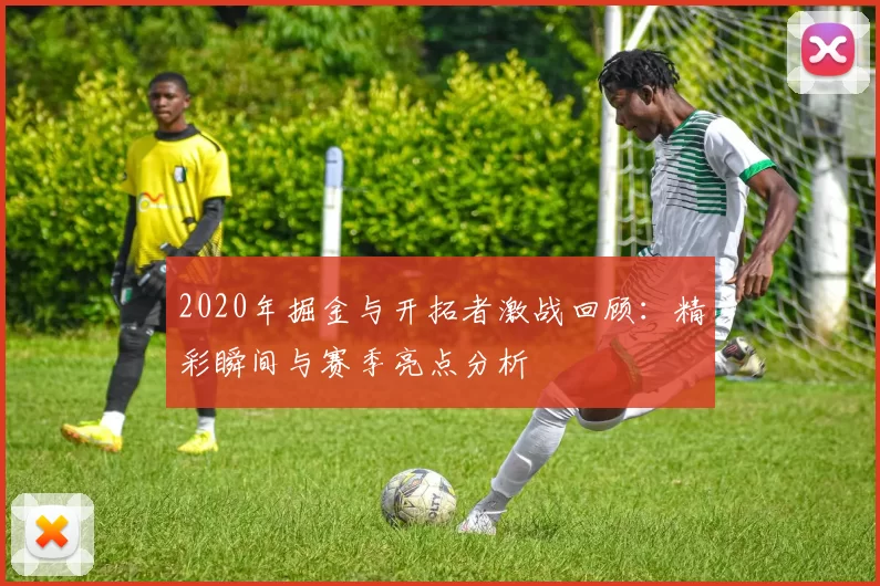 2020年掘金与开拓者激战回顾：精彩瞬间与赛季亮点分析