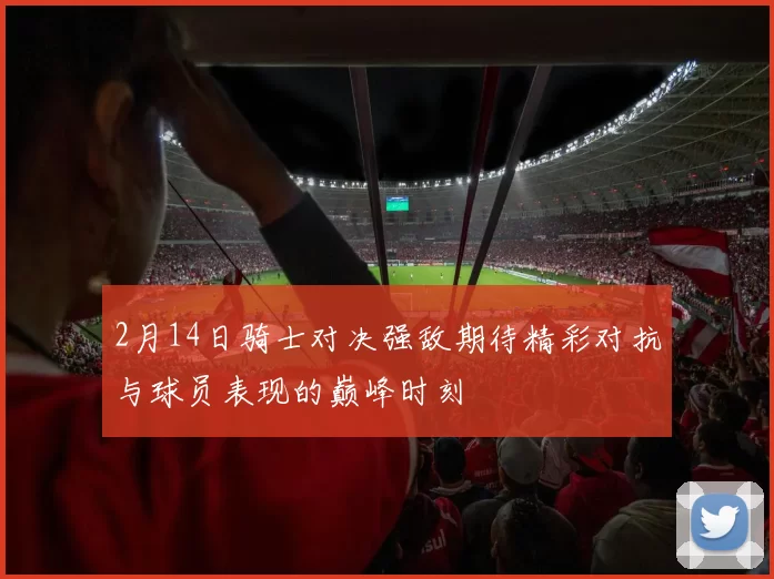 2月14日骑士对决强敌期待精彩对抗与球员表现的巅峰时刻