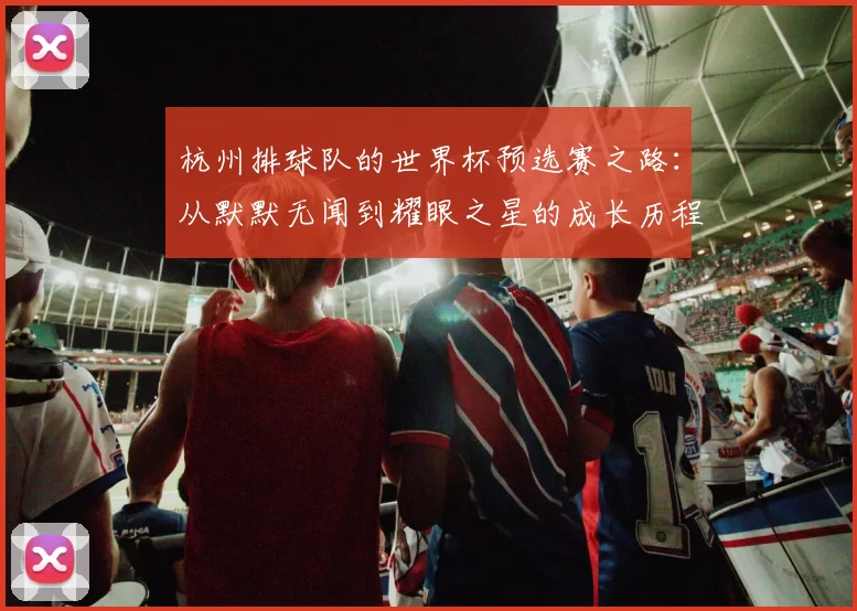 杭州排球队的世界杯预选赛之路：从默默无闻到耀眼之星的成长历程MBA